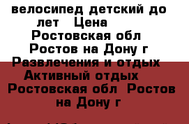 велосипед детский до 4лет › Цена ­ 700 - Ростовская обл., Ростов-на-Дону г. Развлечения и отдых » Активный отдых   . Ростовская обл.,Ростов-на-Дону г.